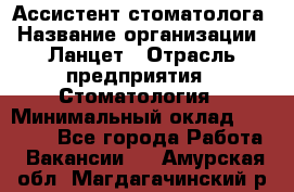 Ассистент стоматолога › Название организации ­ Ланцет › Отрасль предприятия ­ Стоматология › Минимальный оклад ­ 45 000 - Все города Работа » Вакансии   . Амурская обл.,Магдагачинский р-н